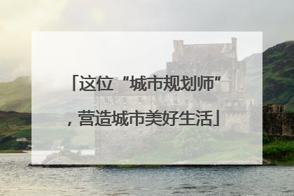 这位“城市规划师”，营造城市美好生活