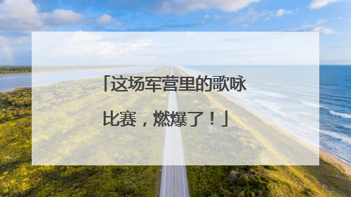 这场军营里的歌咏比赛，燃爆了！
