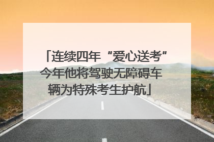 连续四年“爱心送考” 今年他将驾驶无障碍车辆为特殊考生护航