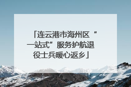 连云港市海州区“一站式”服务护航退役士兵暖心返乡
