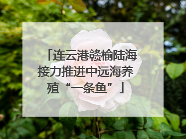 连云港赣榆陆海接力推进中远海养殖“一条鱼”