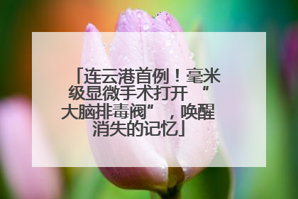 连云港首例！毫米级显微手术打开 “大脑排毒阀”，唤醒消失的记忆