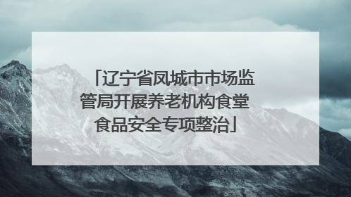 辽宁省凤城市市场监管局开展养老机构食堂食品安全专项整治