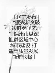 辽宁发布｜“振兴新突破 决胜勇争先”锦州市纵深推进区域中心城市建设 打造高质量发展新增长极