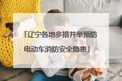 辽宁各地多措并举预防电动车消防安全隐患