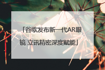 谷歌发布新一代AR眼镜 立讯精密深度赋能