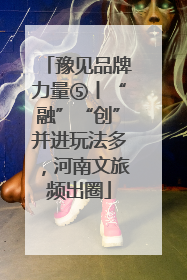 豫见品牌力量⑤丨“融”“创”并进玩法多，河南文旅频出圈