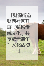 财源街道财西社区开展“弘扬传统文化，共享浓情端午”文化活动
