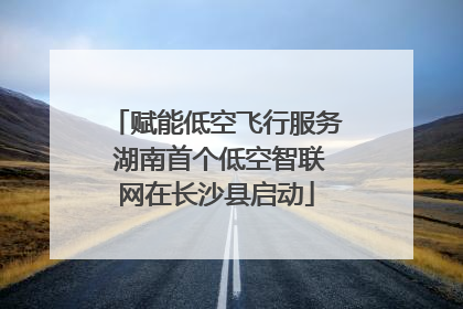 赋能低空飞行服务 湖南首个低空智联网在长沙县启动