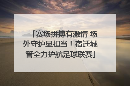 赛场拼搏有激情 场外守护显担当！宿迁城管全力护航足球联赛