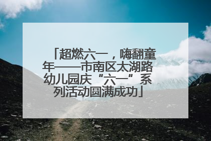 超燃六一，嗨翻童年——市南区太湖路幼儿园庆“六一”系列活动圆满成功