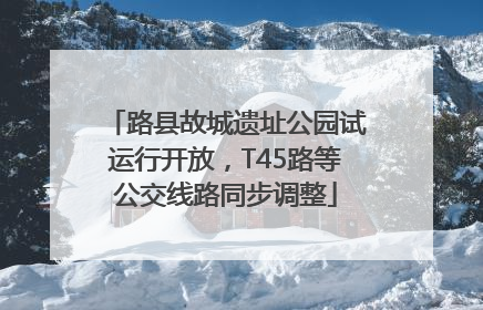 路县故城遗址公园试运行开放，T45路等公交线路同步调整