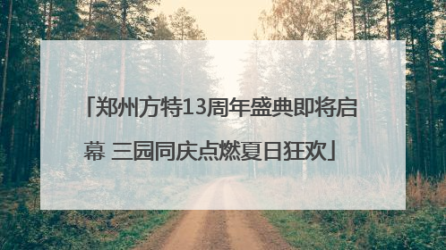 郑州方特13周年盛典即将启幕 三园同庆点燃夏日狂欢