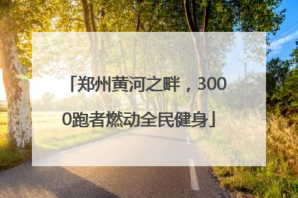 郑州黄河之畔，3000跑者燃动全民健身