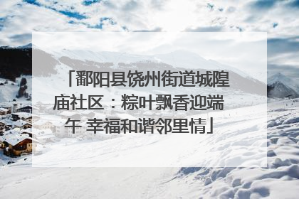 鄱阳县饶州街道城隍庙社区：粽叶飘香迎端午 幸福和谐邻里情