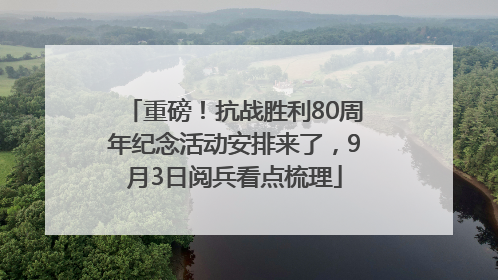 重磅！抗战胜利80周年纪念活动安排来了，9月3日阅兵看点梳理