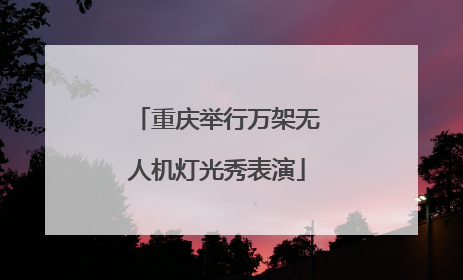重庆举行万架无人机灯光秀表演