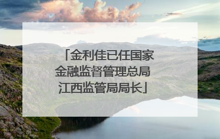 金利佳已任国家金融监督管理总局江西监管局局长