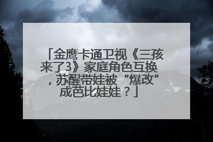 金鹰卡通卫视《三孩来了3》家庭角色互换，苏醒带娃被“爆改”成芭比娃娃？