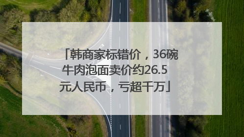 韩商家标错价，36碗牛肉泡面卖价约26.5元人民币，亏超千万