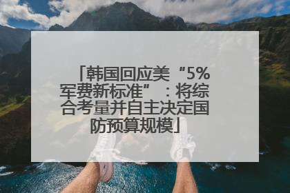 韩国回应美“5%军费新标准”：将综合考量并自主决定国防预算规模