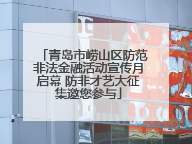 青岛市崂山区防范非法金融活动宣传月启幕 防非才艺大征集邀您参与