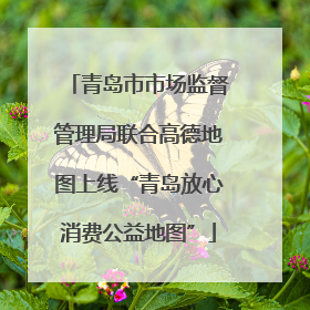 青岛市市场监督管理局联合高德地图上线“青岛放心消费公益地图”