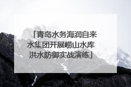 青岛水务海润自来水集团开展崂山水库洪水防御实战演练