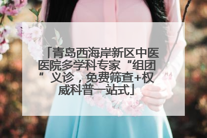青岛西海岸新区中医医院多学科专家“组团”义诊，免费筛查+权威科普一站式