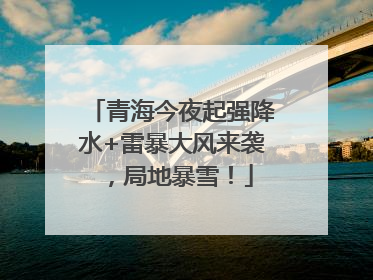 青海今夜起强降水+雷暴大风来袭，局地暴雪！