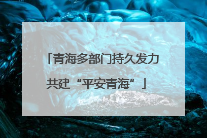 青海多部门持久发力共建“平安青海”