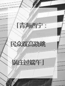 青海西宁：民众踩高跷跳锅庄过端午