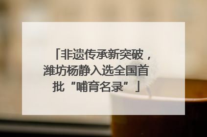 非遗传承新突破，潍坊杨静入选全国首批“哺育名录”