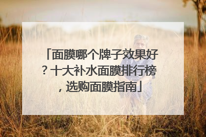 面膜哪个牌子效果好？十大补水面膜排行榜，选购面膜指南