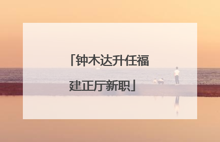 钟木达升任福建正厅新职