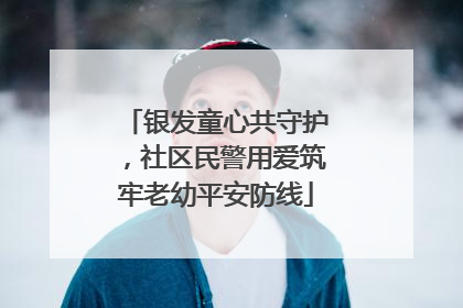 银发童心共守护，社区民警用爱筑牢老幼平安防线