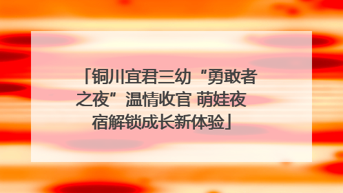 铜川宜君三幼“勇敢者之夜”温情收官 萌娃夜宿解锁成长新体验