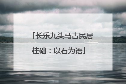 长乐九头马古民居柱础：以石为语