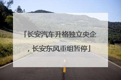 长安汽车升格独立央企，长安东风重组暂停