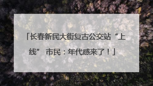 长春新民大街复古公交站“上线” 市民：年代感来了！