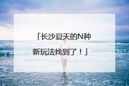 长沙夏天的N种新玩法找到了！