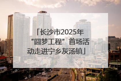 长沙市2025年“圆梦工程”首场活动走进宁乡灰汤镇