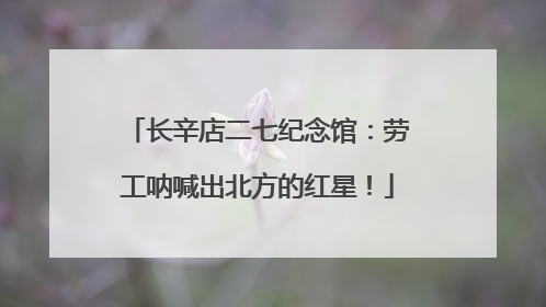 长辛店二七纪念馆：劳工呐喊出北方的红星！