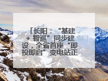 长阳：“基建 + 智巡”同步建设，全省首座“即投即启”变电站正式投运