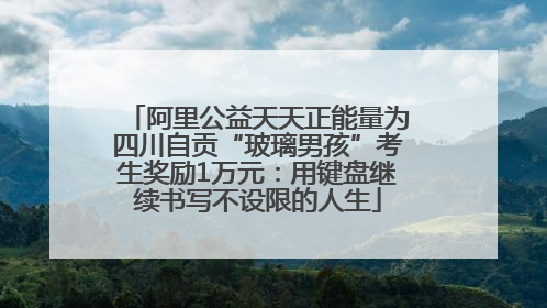 阿里公益天天正能量为四川自贡“玻璃男孩”考生奖励1万元：用键盘继续书写不设限的人生