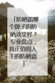 防晒霜哪个牌子的防晒效果好？专业盘点，真正值得入手的防晒霜