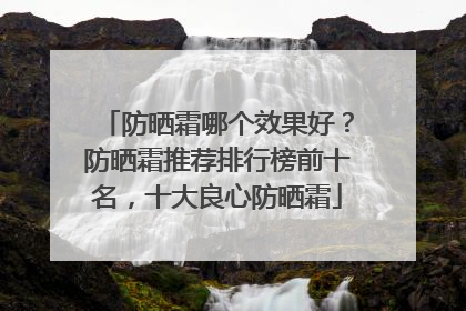防晒霜哪个效果好？防晒霜推荐排行榜前十名，十大良心防晒霜