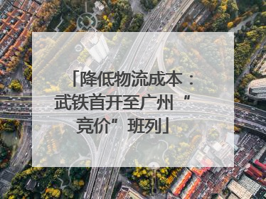 降低物流成本：武铁首开至广州“竞价”班列