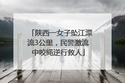 陕西一女子坠江漂流3公里，民警激流中咬绳逆行救人