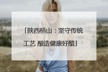 陕西横山：坚守传统工艺 酿造健康好醋
